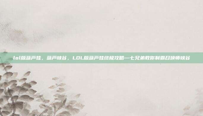 lol版葫芦娃,葫芦峡谷,LOL版葫芦娃终极攻略—七兄弟教你制霸召唤师峡谷