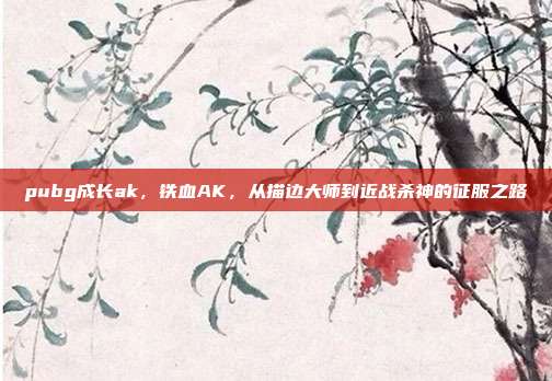 pubg成长ak,铁血AK,从描边大师到近战杀神的征服之路