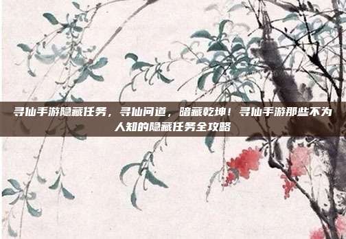 寻仙手游隐藏任务,寻仙问道,暗藏乾坤!寻仙手游那些不为人知的隐藏任务全攻略