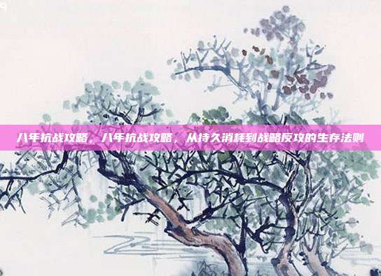 八年抗战攻略,八年抗战攻略,从持久消耗到战略反攻的生存法则