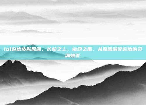 lol赵信皮肤原画,长枪之上,宿命之重,从原画解读赵信的灵魂蜕变