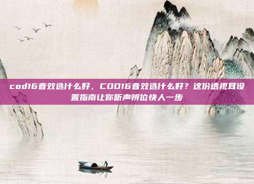 cod16音效选什么好，COD16音效选什么好？这份透视耳设置指南让你听声辨位快人一步