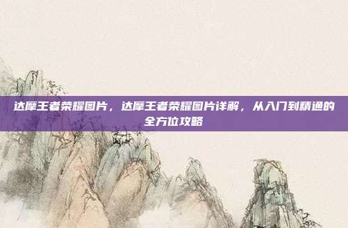 达摩王者荣耀图片，达摩王者荣耀图片详解，从入门到精通的全方位攻略