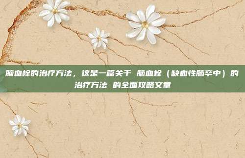 脑血栓的治疗方法,这是一篇关于 脑血栓(缺血性脑卒中)的治疗方法 的全面攻略文章