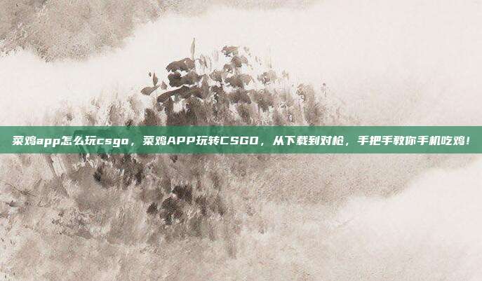 菜鸡app怎么玩csgo,菜鸡APP玩转CSGO,从下载到对枪,手把手教你手机吃鸡!