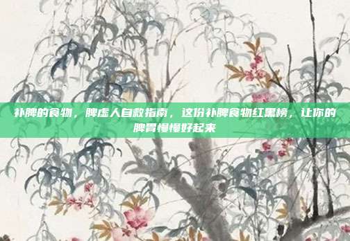 补脾的食物,脾虚人自救指南,这份补脾食物红黑榜,让你的脾胃慢慢好起来