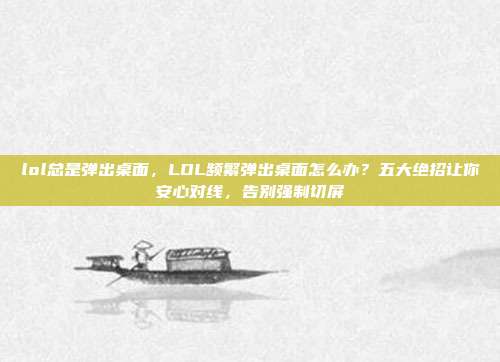 lol总是弹出桌面,LOL频繁弹出桌面怎么办?五大绝招让你安心对线,告别强制切屏