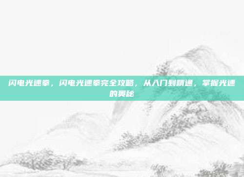 闪电光速拳,闪电光速拳完全攻略,从入门到精通,掌握光速的奥秘