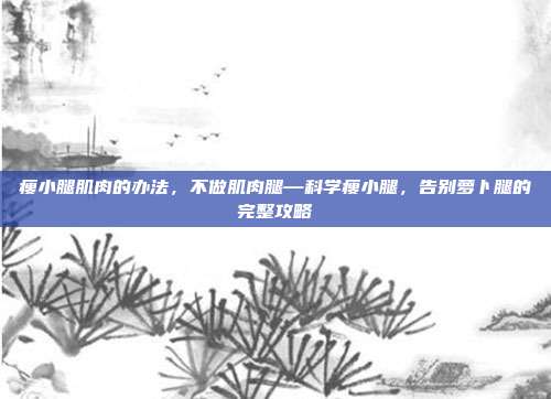 瘦小腿肌肉的办法,不做肌肉腿—科学瘦小腿,告别萝卜腿的完整攻略