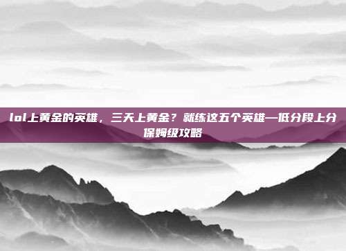 lol上黄金的英雄,三天上黄金?就练这五个英雄—低分段上分保姆级攻略