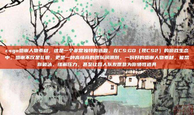 csgo感谢人物素材,这是一个非常独特的选题。在CS:GO(现CS2)的游戏生态中,感谢不仅是礼貌,更是一种高情商的团队润滑剂。一份好的感谢人物素材,能帮你破冰、缓解压力,甚至让路人队友愿意为你牺牲道具