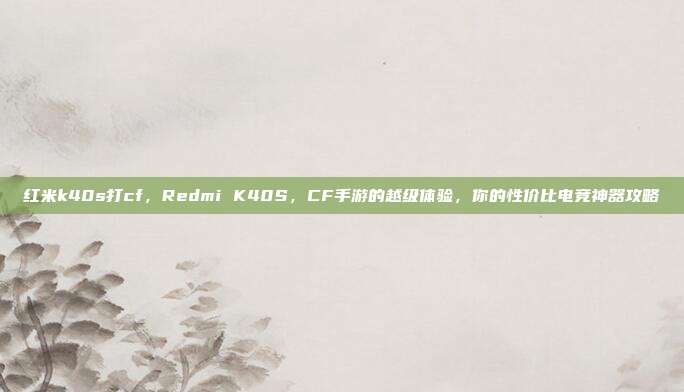 红米k40s打cf,Redmi K40S,CF手游的越级体验,你的性价比电竞神器攻略
