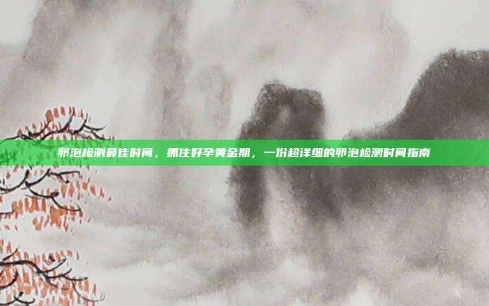 卵泡检测最佳时间,抓住好孕黄金期,一份超详细的卵泡检测时间指南
