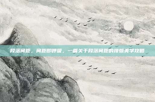 段落间距,间距即呼吸,一篇关于段落间距的排版美学攻略