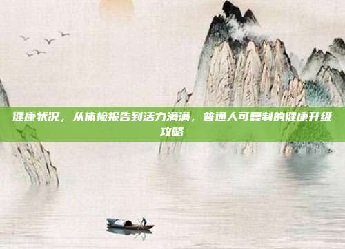 健康状况,从体检报告到活力满满,普通人可复制的健康升级攻略