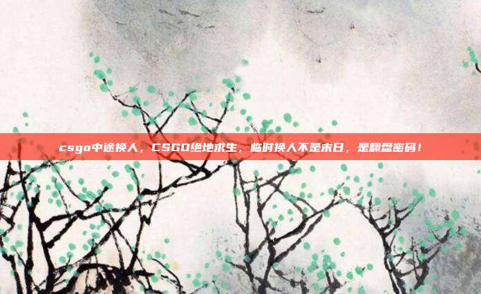 csgo中途换人，CSGO绝地求生，临时换人不是末日，是翻盘密码！