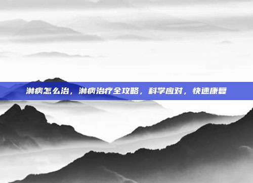 淋病怎么治,淋病治疗全攻略,科学应对,快速康复