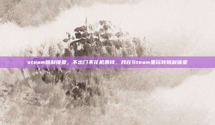 steam玻利维亚,不出门不花机票钱,我在Steam里玩转玻利维亚
