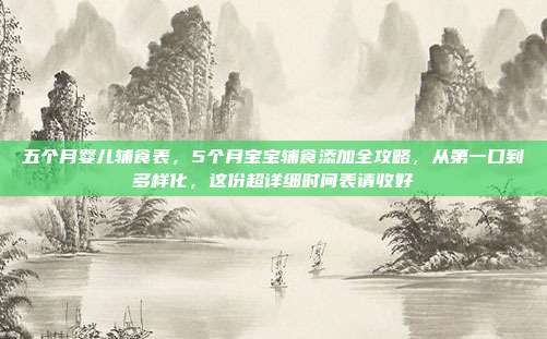 五个月婴儿辅食表,5个月宝宝辅食添加全攻略,从第一口到多样化,这份超详细时间表请收好