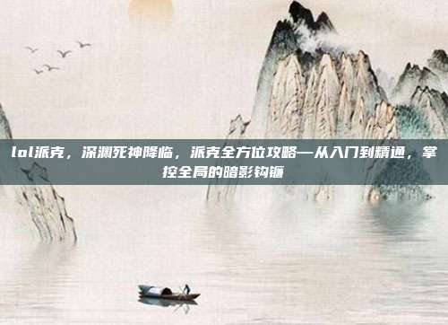 lol派克,深渊死神降临,派克全方位攻略—从入门到精通,掌控全局的暗影钩镰