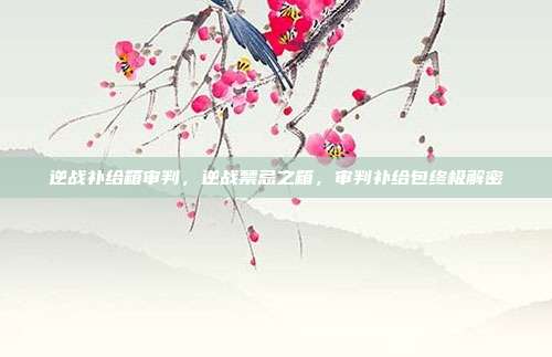 逆战补给箱审判,逆战禁忌之箱,审判补给包终极解密