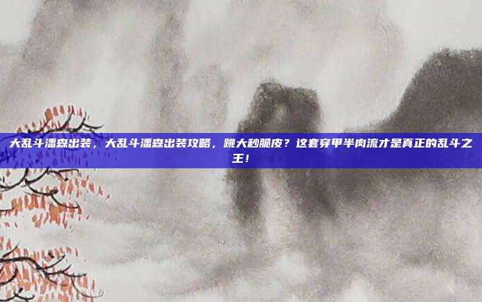 大乱斗潘森出装,大乱斗潘森出装攻略,跳大秒脆皮?这套穿甲半肉流才是真正的乱斗之王!