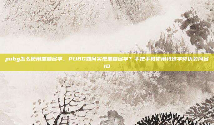 pubg怎么使用重复名字,PUBG如何实现重复名字?手把手教你用特殊字符伪装同名ID