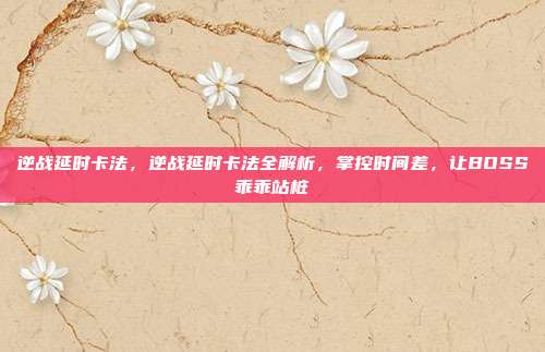 逆战延时卡法,逆战延时卡法全解析,掌控时间差,让BOSS乖乖站桩