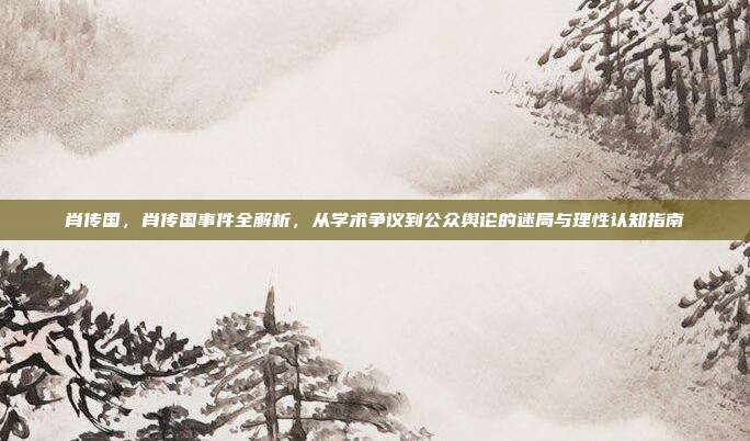 肖传国，肖传国事件全解析，从学术争议到公众舆论的迷局与理性认知指南