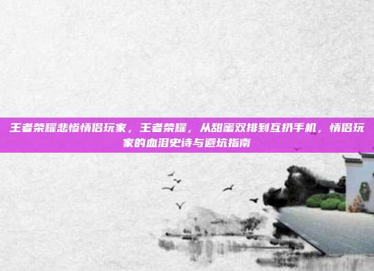 王者荣耀悲惨情侣玩家,王者荣耀,从甜蜜双排到互扔手机,情侣玩家的血泪史诗与避坑指南