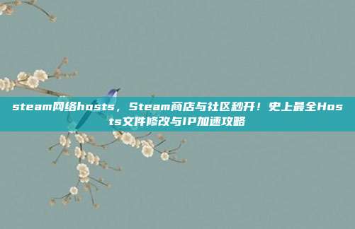 steam网络hosts,Steam商店与社区秒开!史上最全Hosts文件修改与IP加速攻略
