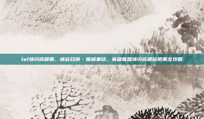 lol快闪成都票,峡谷召唤·锦城集结,英雄联盟快闪成都站抢票全攻略