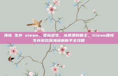 海岛 生存 steam,孤岛求生,从裸漂到霸主,Steam硬核生存游戏深海迷航新手全攻略