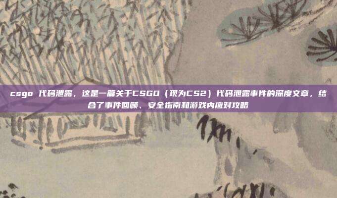csgo 代码泄露,这是一篇关于CSGO(现为CS2)代码泄露事件的深度文章,结合了事件回顾、安全指南和游戏内应对攻略