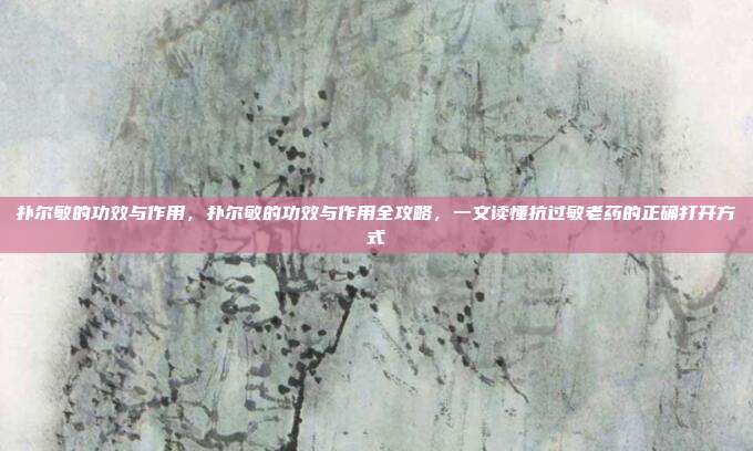 扑尔敏的功效与作用,扑尔敏的功效与作用全攻略,一文读懂抗过敏老药的正确打开方式