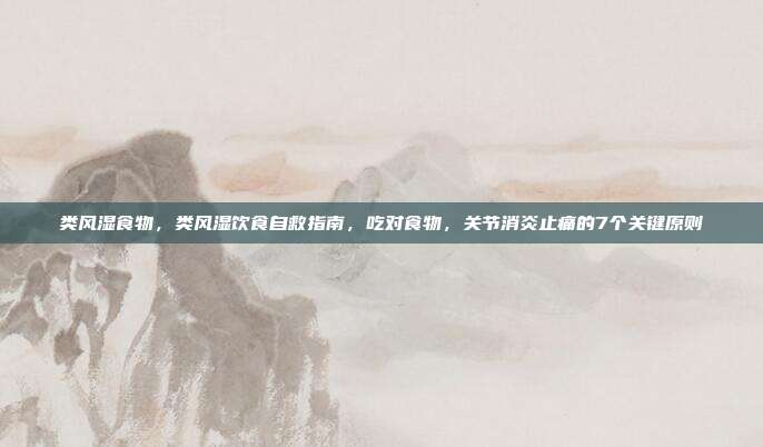 类风湿食物,类风湿饮食自救指南,吃对食物,关节消炎止痛的7个关键原则
