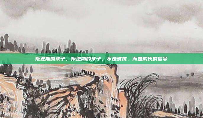 叛逆期的孩子,叛逆期的孩子,不是对抗,而是成长的信号