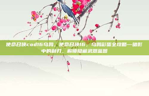 使命召唤cod16乌鸦，使命召唤16，乌鸦彩蛋全攻略—暗影中的利刃，解锁隐藏武器蓝图