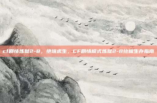 cf剧情炼狱2-8,绝境求生,CF剧情模式炼狱2-8终极生存指南