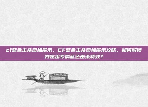 cf蓝色击杀图标展示,CF蓝色击杀图标展示攻略,如何解锁并炫出专属蓝色击杀特效?