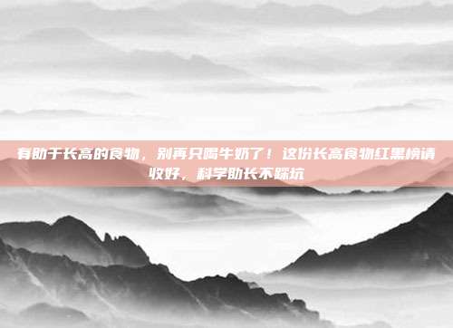 有助于长高的食物,别再只喝牛奶了!这份长高食物红黑榜请收好,科学助长不踩坑
