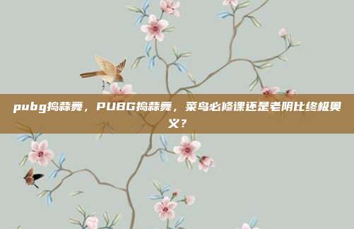 pubg捣蒜舞，PUBG捣蒜舞，菜鸟必修课还是老阴比终极奥义？