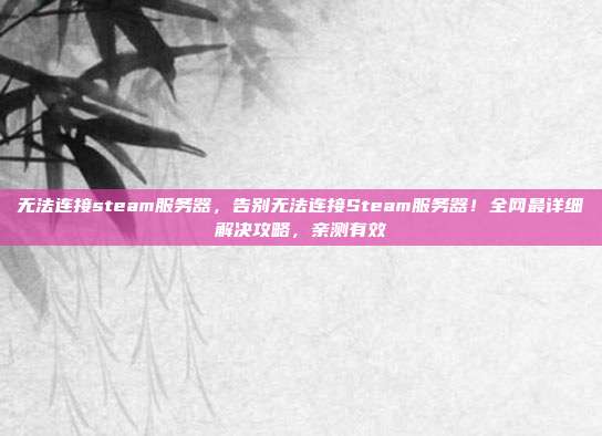 无法连接steam服务器,告别无法连接Steam服务器!全网最详细解决攻略,亲测有效