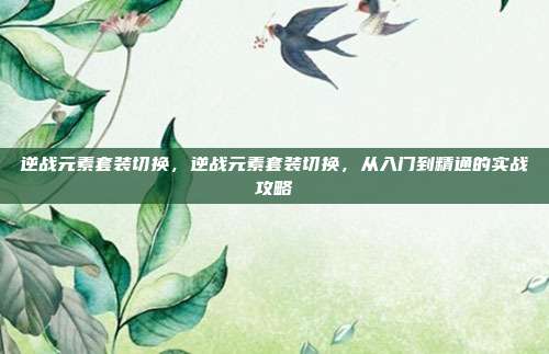 逆战元素套装切换,逆战元素套装切换,从入门到精通的实战攻略