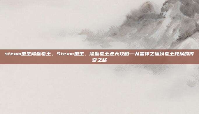steam重生隔壁老王,Steam重生,隔壁老王逆天攻略—从雷神之锤到老王炖锅的传奇之路