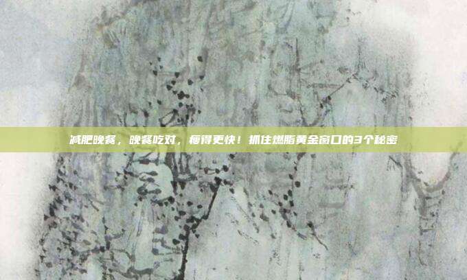 减肥晚餐,晚餐吃对,瘦得更快!抓住燃脂黄金窗口的3个秘密