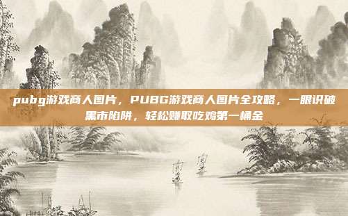 pubg游戏商人图片,PUBG游戏商人图片全攻略,一眼识破黑市陷阱,轻松赚取吃鸡第一桶金