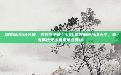 搞笑解说lol台词,笑到肚子疼!LOL搞笑解说台词大全,看完再也无法直视这些英雄