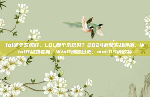 lol哪个系统好,LOL哪个系统好?2024最新实战评测,Win10稳如老狗,Win11别盲目更,macOS请放弃