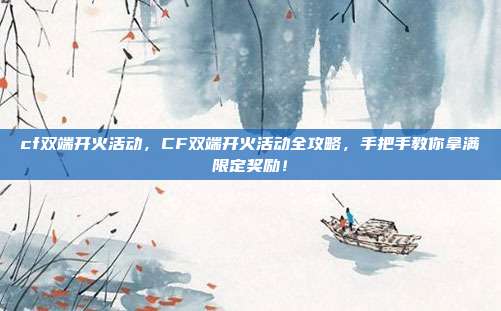 cf双端开火活动,CF双端开火活动全攻略,手把手教你拿满限定奖励!